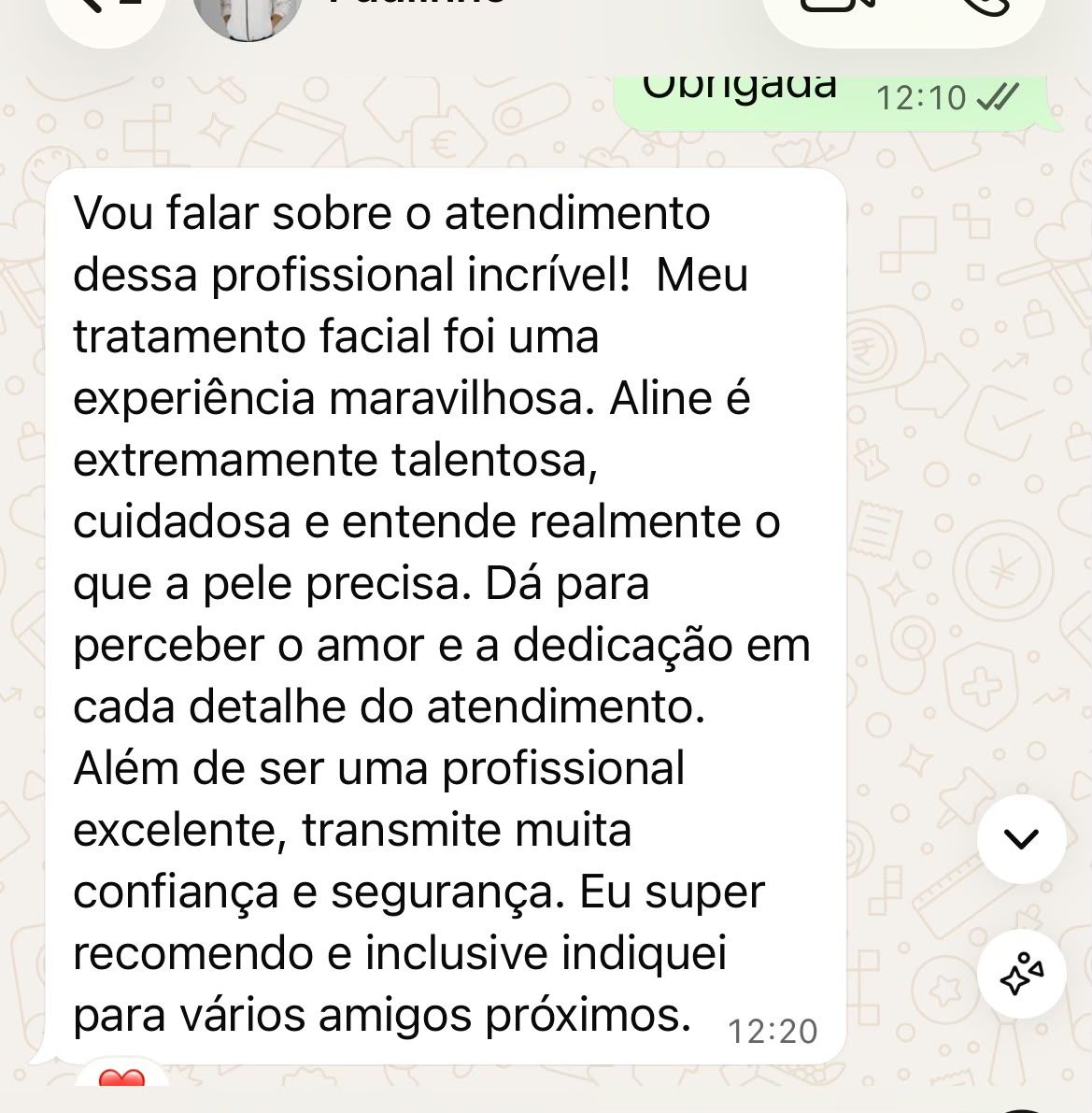 Print de depoimento: “Vou falar sobre o atendimento dessa profissional incrível! Meu tratamento facial foi uma experiência maravilhosa. Aline é extremamente talentosa, cuidadosa e entende realmente o que a pele precisa. Dá para perceber o amor e a dedicação em cada detalhe do atendimento. Além de ser uma profissional excelente, transmite muita confiança e segurança. Eu super recomendo e inclusive indiquei para vários amigos próximos.”